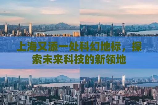 上海又添一处科幻地标，探索未来科技的新领地
