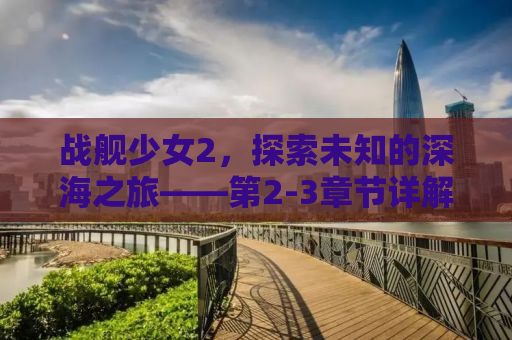战舰少女2，探索未知的深海之旅——第2-3章节详解