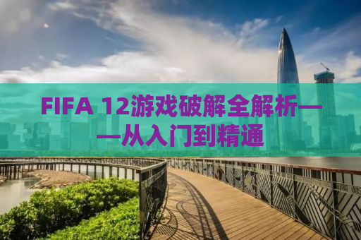 FIFA 12游戏破解全解析——从入门到精通
