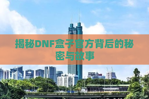 揭秘DNF盒子官方背后的秘密与故事