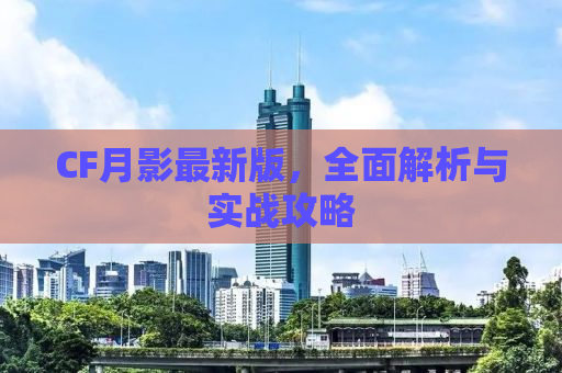 CF月影最新版，全面解析与实战攻略