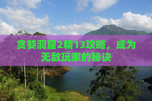 贪婪洞窟2精13攻略，成为无敌玩家的秘诀