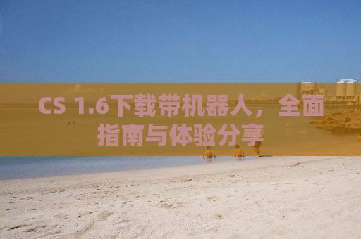 CS 1.6下载带机器人，全面指南与体验分享