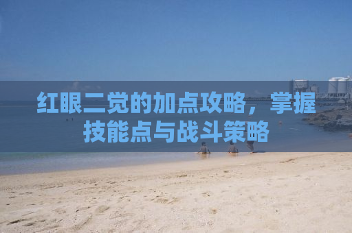 红眼二觉的加点攻略，掌握技能点与战斗策略