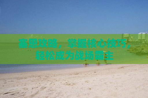 塞恩攻略，掌握核心技巧，轻松成为战场霸主