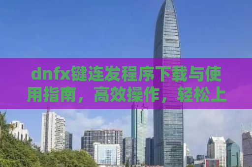 dnfx键连发程序下载与使用指南，高效操作，轻松上手