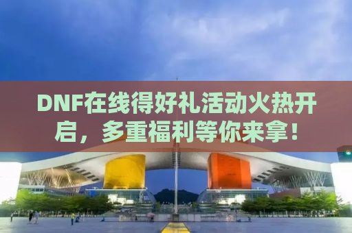 DNF在线得好礼活动火热开启，多重福利等你来拿！