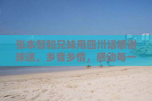 张本智和兄妹用四川话感谢球迷，乡音乡情，感动每一颗热爱乒乓的心