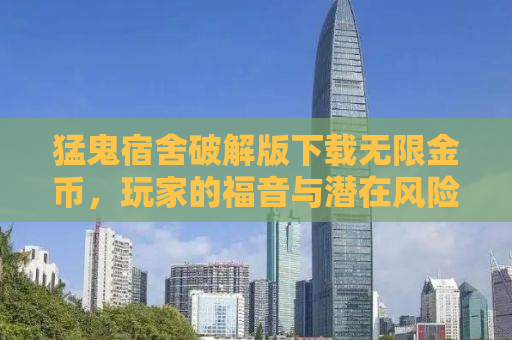 猛鬼宿舍破解版下载无限金币，玩家的福音与潜在风险