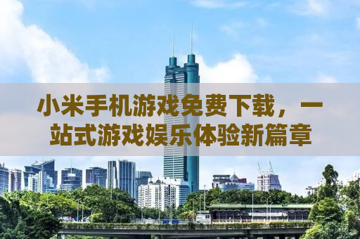 小米手机游戏免费下载，一站式游戏娱乐体验新篇章