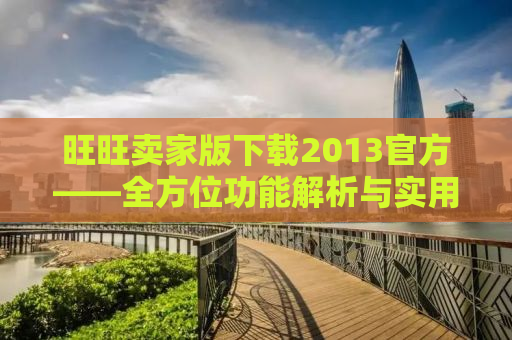 旺旺卖家版下载2013官方——全方位功能解析与实用指南