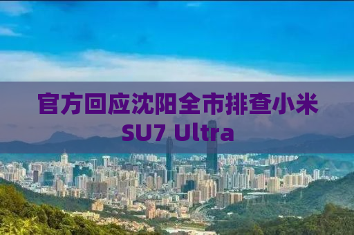 官方回应沈阳全市排查小米SU7 Ultra