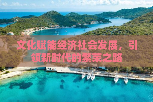 文化赋能经济社会发展，引领新时代的繁荣之路