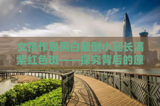 女孩作息黑白颠倒小腿长满紫红色斑——探究背后的原因与应对之策