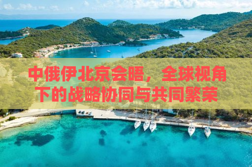 中俄伊北京会晤，全球视角下的战略协同与共同繁荣