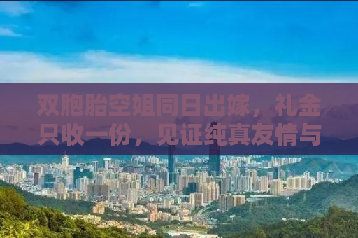 双胞胎空姐同日出嫁，礼金只收一份，见证纯真友情与幸福时刻
