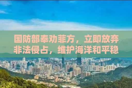 国防部奉劝菲方，立即放弃非法侵占，维护海洋和平稳定