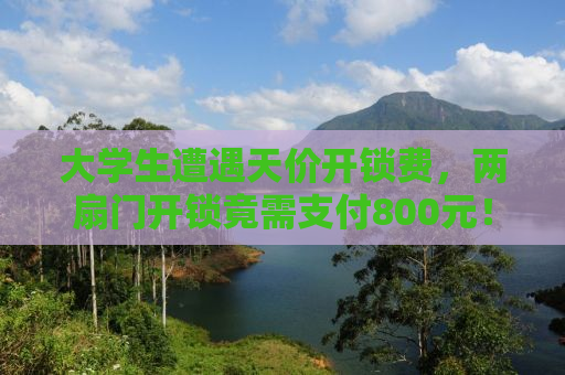 大学生遭遇天价开锁费，两扇门开锁竟需支付800元！
