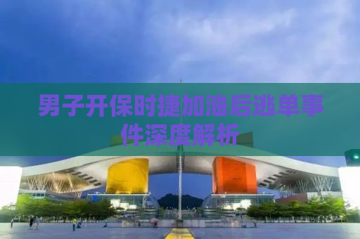 男子开保时捷加油后逃单事件深度解析