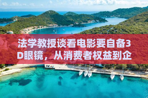 法学教授谈看电影要自备3D眼镜，从消费者权益到企业社会责任的探讨