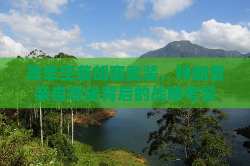 美军空袭胡塞武装，特朗普亲自观战背后的战略考量