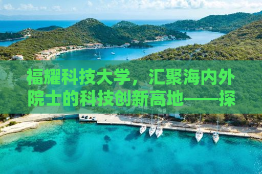 福耀科技大学，汇聚海内外院士的科技创新高地——探访15位顶尖学者背后的故事