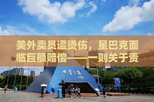 美外卖员遭烫伤，星巴克面临巨额赔偿——一则关于责任与公正的新闻报道