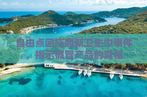 自由点回应翻新卫生巾事件，揭示假冒产品的真相