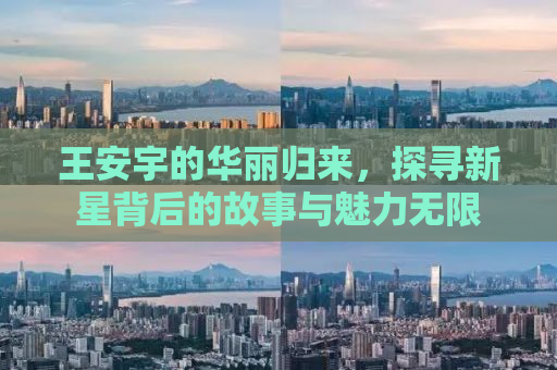 王安宇的华丽归来，探寻新星背后的故事与魅力无限