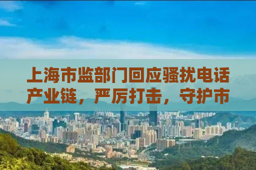 上海市监部门回应骚扰电话产业链，严厉打击，守护市民安宁