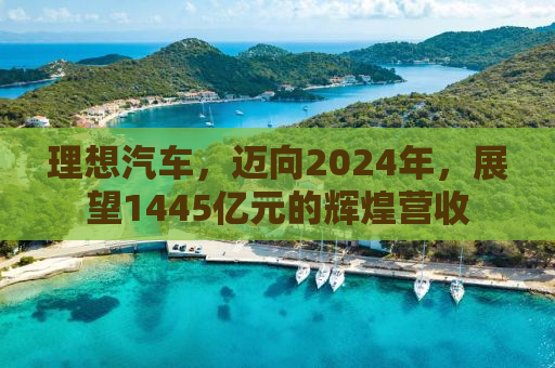 理想汽车，迈向2024年，展望1445亿元的辉煌营收