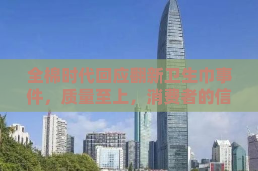 全棉时代回应翻新卫生巾事件，质量至上，消费者的信任不可辜负