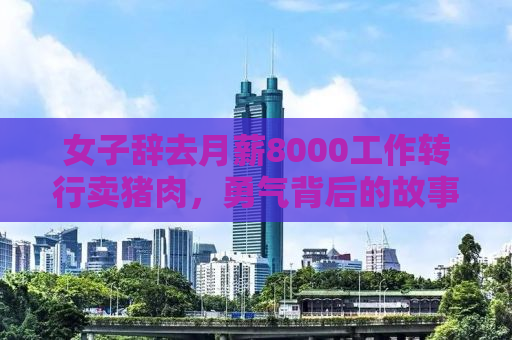 女子辞去月薪8000工作转行卖猪肉，勇气背后的故事