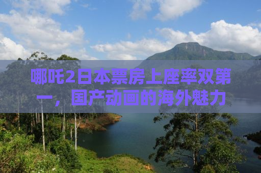 哪吒2日本票房上座率双第一，国产动画的海外魅力
