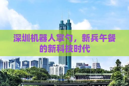 深圳机器人掌勺，新兵午餐的新科技时代