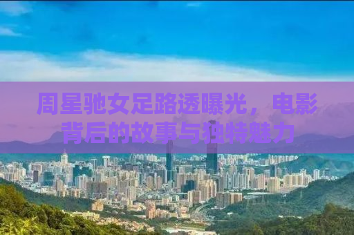 周星驰女足路透曝光，电影背后的故事与独特魅力