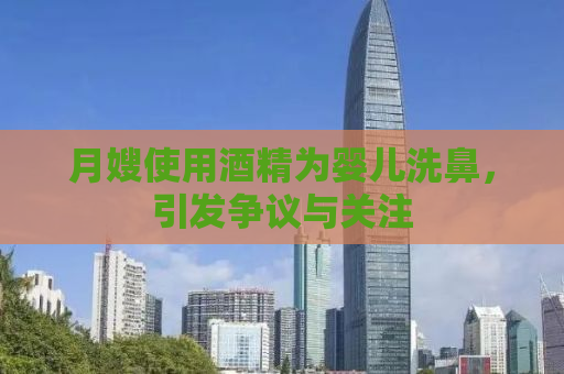 月嫂使用酒精为婴儿洗鼻，引发争议与关注