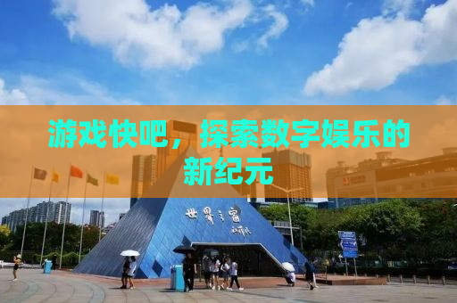 游戏快吧，探索数字娱乐的新纪元