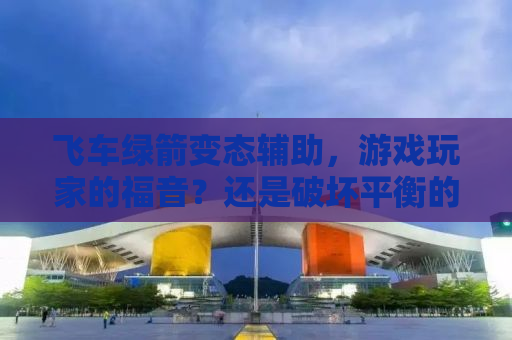 飞车绿箭变态辅助，游戏玩家的福音？还是破坏平衡的隐患？