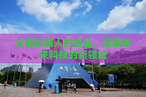 火箭机器人的崛起，探索未来科技的新领域