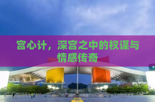 宫心计，深宫之中的权谋与情感传奇