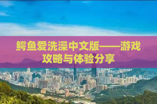鳄鱼爱洗澡中文版——游戏攻略与体验分享