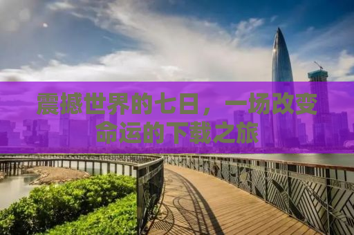 震撼世界的七日，一场改变命运的下载之旅