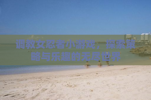 调教女忍者小游戏，探索策略与乐趣的无尽世界