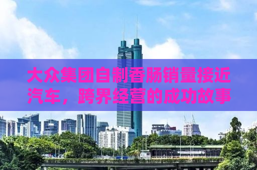 大众集团自制香肠销量接近汽车，跨界经营的成功故事