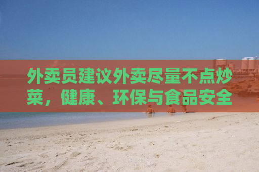 外卖员建议外卖尽量不点炒菜，健康、环保与食品安全的考量