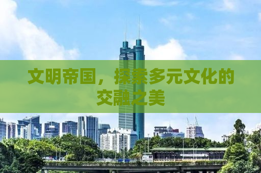 文明帝国，探索多元文化的交融之美