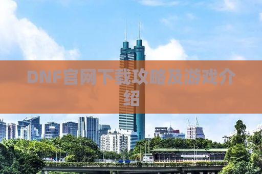 DNF官网下载攻略及游戏介绍