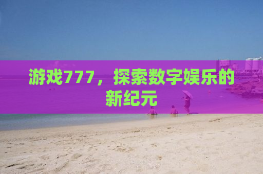 游戏777，探索数字娱乐的新纪元
