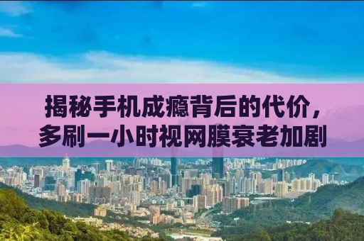 揭秘手机成瘾背后的代价，多刷一小时视网膜衰老加剧的警示